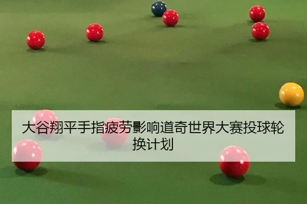 大谷翔平手指疲劳影响道奇世界大赛投球轮换计划