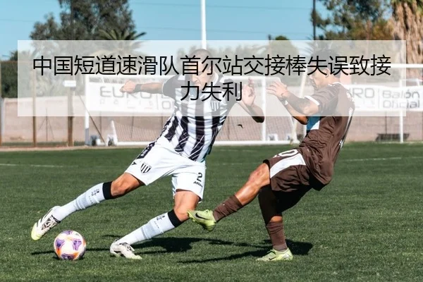 中国短道速滑队首尔站交接棒失误致接力失利